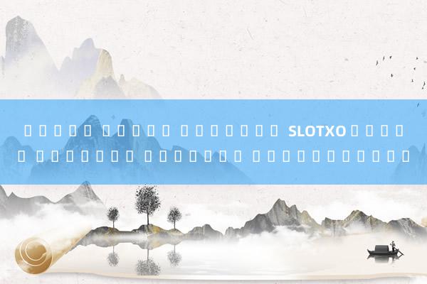 สล็อต แมชชน ออนไลน์ SLOTXO สล็อต เว็บตรง ออนไลน์ ได้เงินจริง