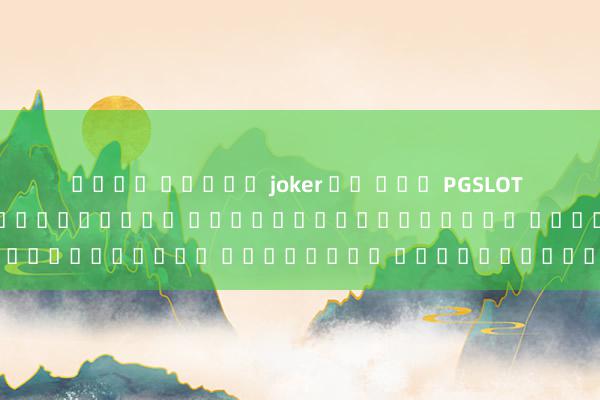 เล่น สล็อต joker ฟร เกม PGSLOT 789 เกมสล็อตออนไลน์ยอดฮิต กราฟิกสุดอลังการ เล่นง่าย ได้เงินจริง